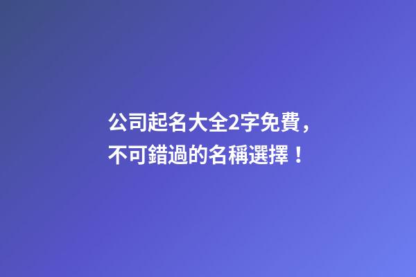 公司起名大全2字免費，不可錯過的名稱選擇！